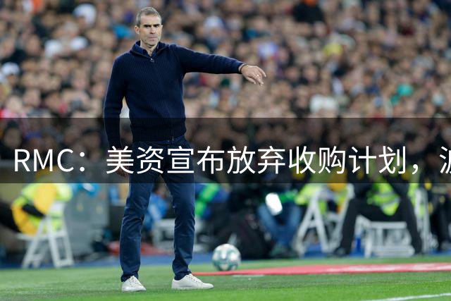 RMC：美资宣布放弃收购计划，波尔多接近司法清算